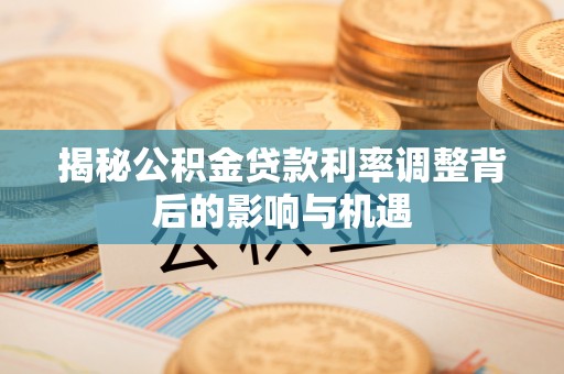 鱼峰揭秘公积金贷款利率调整背后的影响与机遇
