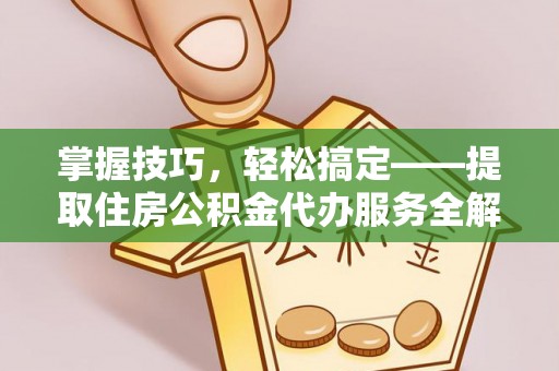 鱼峰掌握技巧，轻松搞定——提取住房公积金代办服务全解析