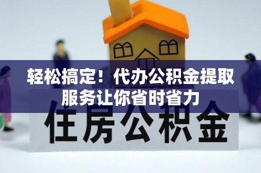 鱼峰轻松搞定！代办公积金提取服务让你省时省力