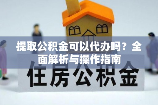 鱼峰提取公积金可以代办吗？全面解析与操作指南