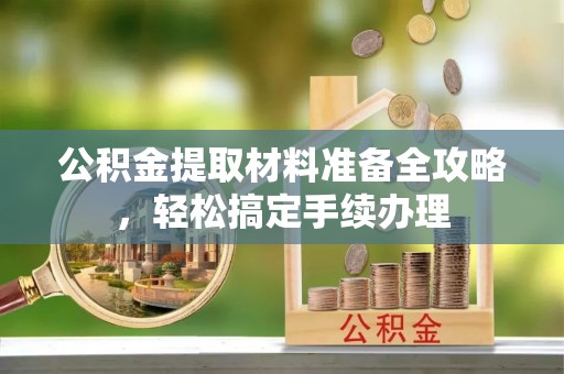 鱼峰公积金提取材料准备全攻略，轻松搞定手续办理