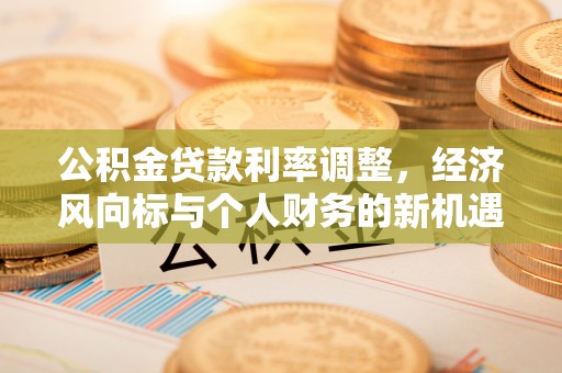 鱼峰公积金贷款利率调整，经济风向标与个人财务的新机遇