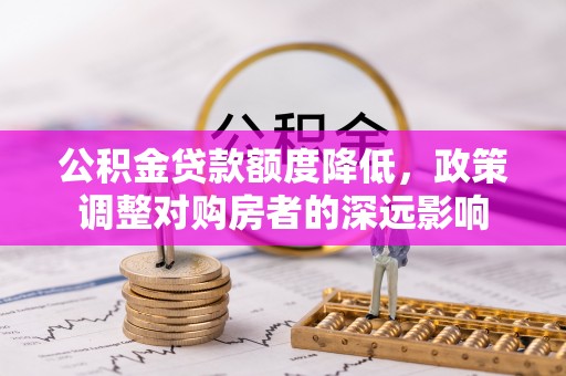 鱼峰公积金贷款额度降低，政策调整对购房者的深远影响