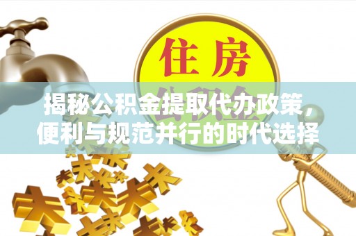 鱼峰揭秘公积金提取代办政策，便利与规范并行的时代选择