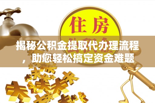 鱼峰揭秘公积金提取代办理流程，助您轻松搞定资金难题