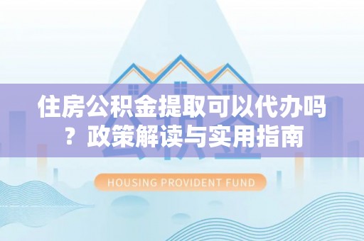 鱼峰住房公积金提取可以代办吗？政策解读与实用指南
