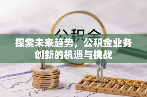 鱼峰探索未来趋势，公积金业务创新的机遇与挑战