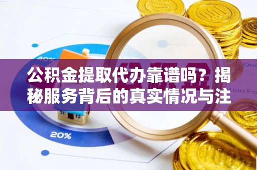 鱼峰公积金提取代办靠谱吗？揭秘服务背后的真实情况与注意事项
