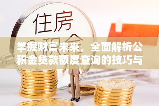 鱼峰掌握财富未来，全面解析公积金贷款额度查询的技巧与策略