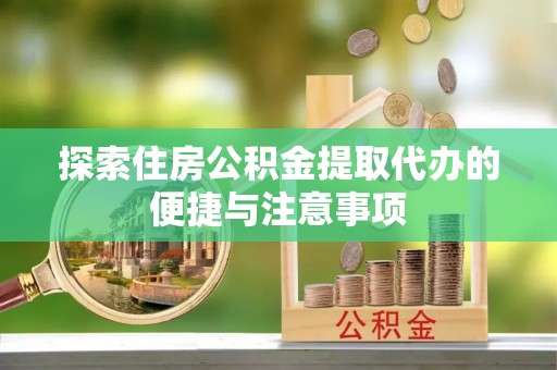 鱼峰探索住房公积金提取代办的便捷与注意事项