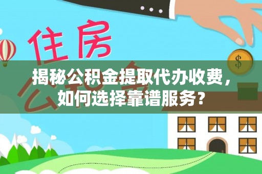 鱼峰揭秘公积金提取代办收费，如何选择靠谱服务？