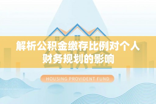 鱼峰解析公积金缴存比例对个人财务规划的影响