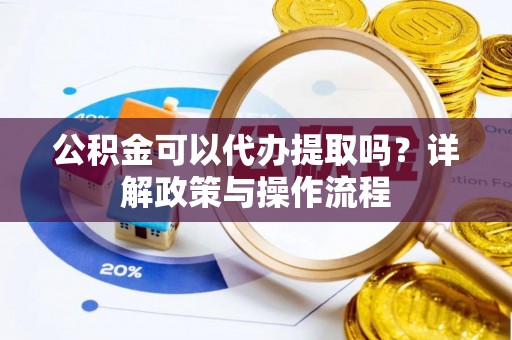 鱼峰公积金可以代办提取吗？详解政策与操作流程