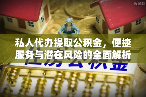 鱼峰私人代办提取公积金，便捷服务与潜在风险的全面解析