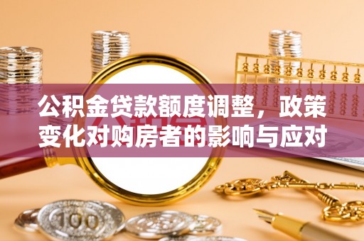 鱼峰公积金贷款额度调整，政策变化对购房者的影响与应对策略