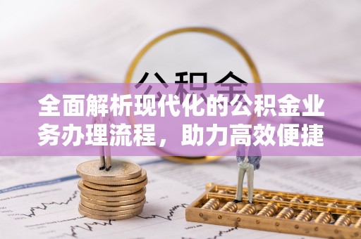 鱼峰全面解析现代化的公积金业务办理流程，助力高效便捷生活