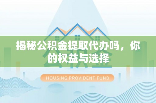 鱼峰揭秘公积金提取代办吗，你的权益与选择