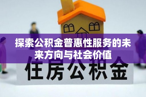 鱼峰探索公积金普惠性服务的未来方向与社会价值