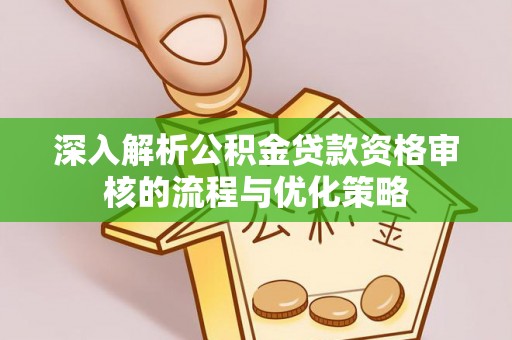 鱼峰深入解析公积金贷款资格审核的流程与优化策略