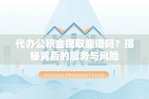 鱼峰代办公积金提取靠谱吗？揭秘背后的服务与风险