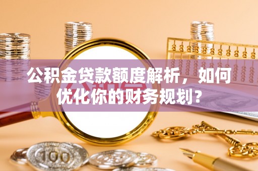 鱼峰公积金贷款额度解析，如何优化你的财务规划？