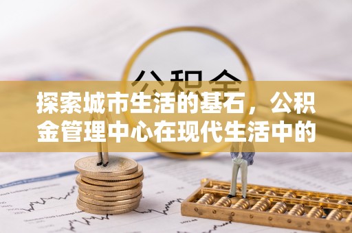 鱼峰探索城市生活的基石，公积金管理中心在现代生活中的重要角色