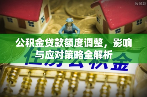 鱼峰公积金贷款额度调整，影响与应对策略全解析