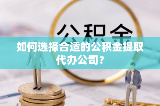鱼峰如何选择合适的公积金提取代办公司？