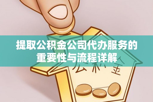 鱼峰提取公积金公司代办服务的重要性与流程详解