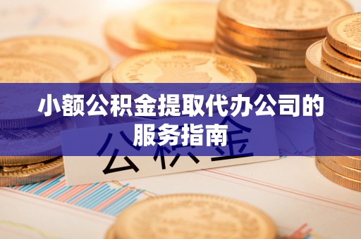 鱼峰小额公积金提取代办公司的服务指南