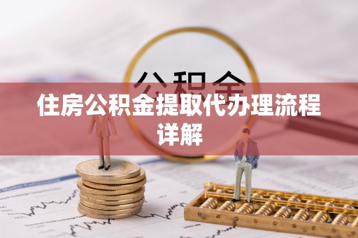 鱼峰住房公积金提取代办理流程详解