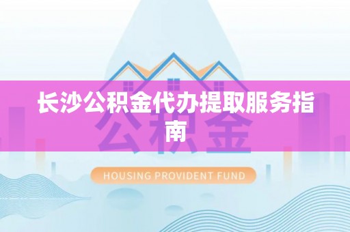 鱼峰长沙公积金代办提取服务指南