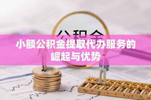 鱼峰小额公积金提取代办服务的崛起与优势