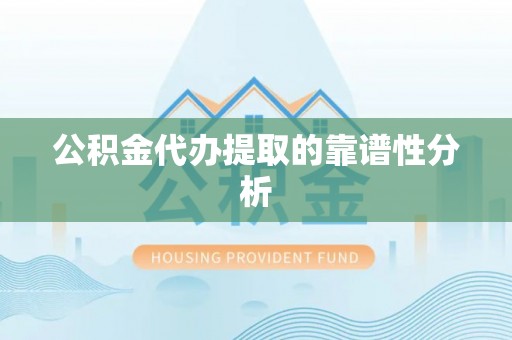 鱼峰公积金代办提取的靠谱性分析